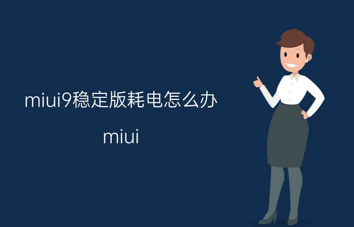 miui9稳定版耗电怎么办 miui 耗电排行？